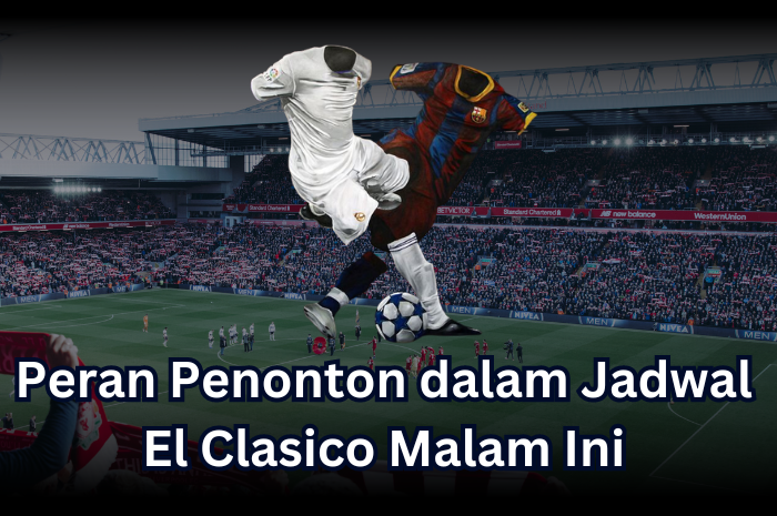 Peran Penonton dalam Jadwal El Clasico Malam Ini